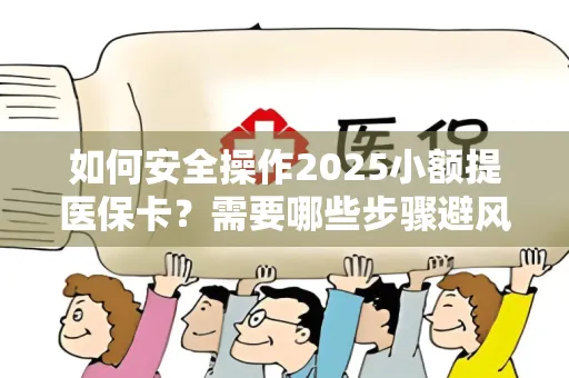 如何安全操作2025小额提医保卡？需要哪些步骤避风险？