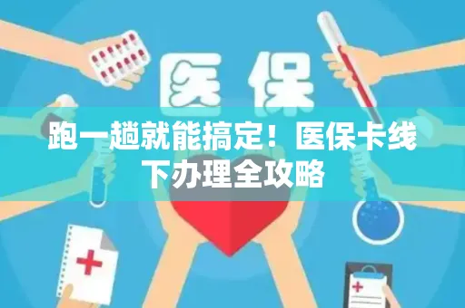 跑一趟就能搞定！医保卡线下办理全攻略